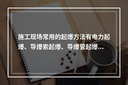 施工现场常用的起爆方法有电力起爆、导爆索起爆、导爆管起爆三种