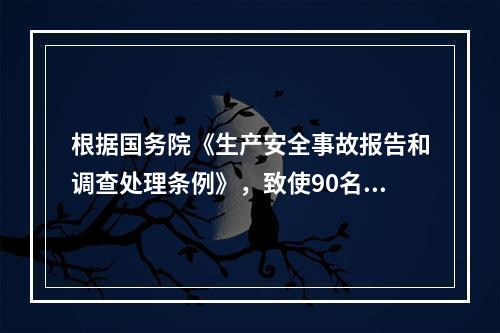 根据国务院《生产安全事故报告和调查处理条例》，致使90名工人