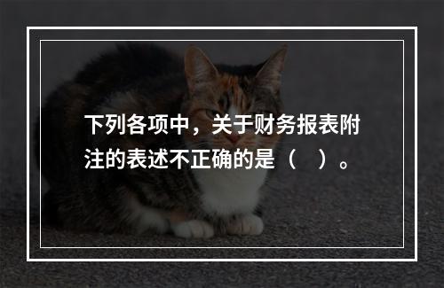 下列各项中，关于财务报表附注的表述不正确的是（　）。