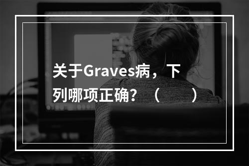 关于Graves病，下列哪项正确？（　　）