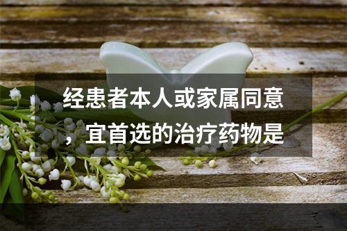 经患者本人或家属同意，宜首选的治疗药物是