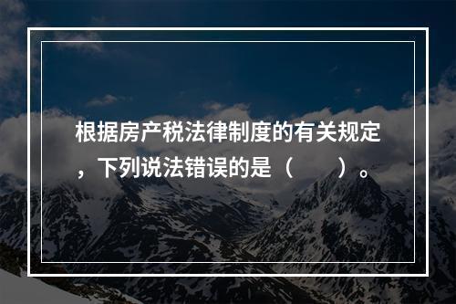 根据房产税法律制度的有关规定，下列说法错误的是（　　）。