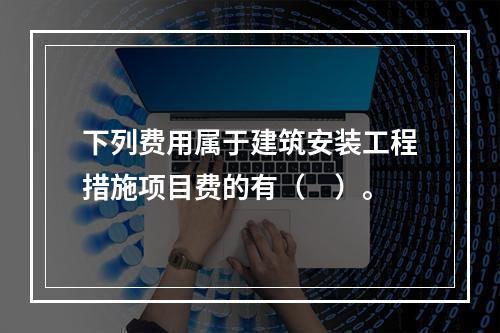 下列费用属于建筑安装工程措施项目费的有（　）。