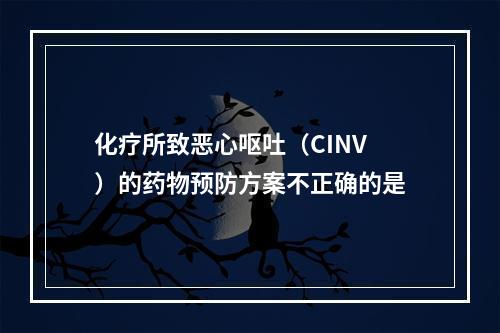 化疗所致恶心呕吐（CINV）的药物预防方案不正确的是