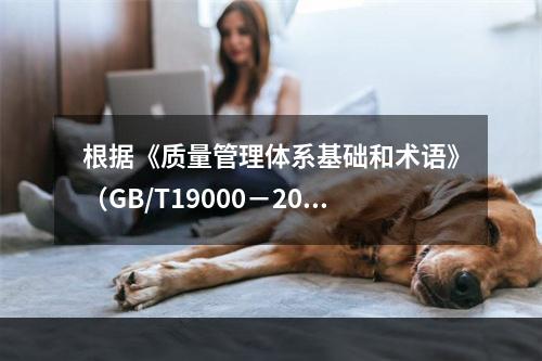 根据《质量管理体系基础和术语》（GB/T19000－2016