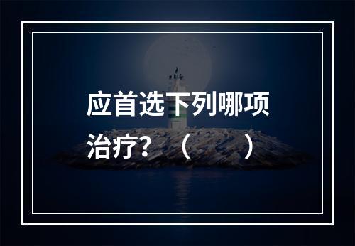 应首选下列哪项治疗？（　　）