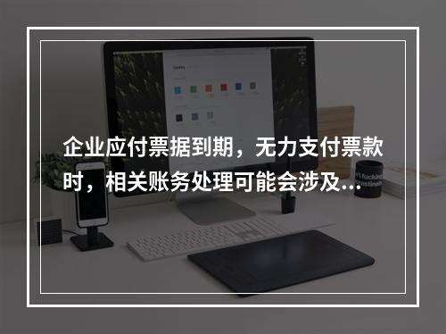 企业应付票据到期，无力支付票款时，相关账务处理可能会涉及到的