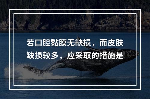 若口腔黏膜无缺损，而皮肤缺损较多，应采取的措施是