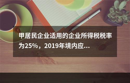 甲居民企业适用的企业所得税税率为25%，2019年境内应纳税