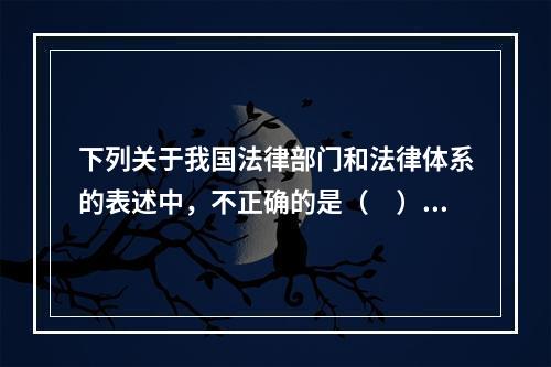 下列关于我国法律部门和法律体系的表述中，不正确的是（　）。