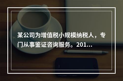 某公司为增值税小规模纳税人，专门从事鉴证咨询服务。2014年