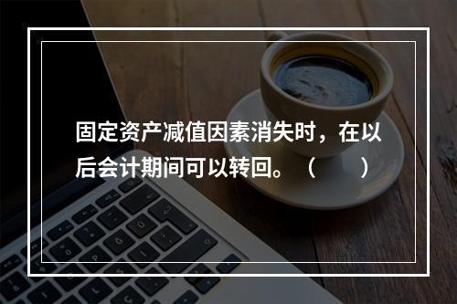 固定资产减值因素消失时，在以后会计期间可以转回。（　　）