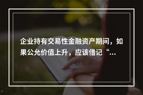 企业持有交易性金融资产期间，如果公允价值上升，应该借记“投资