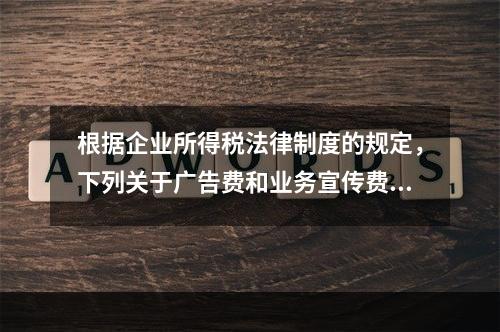 根据企业所得税法律制度的规定，下列关于广告费和业务宣传费的表