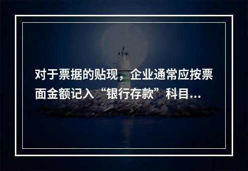 对于票据的贴现，企业通常应按票面金额记入“银行存款”科目。（