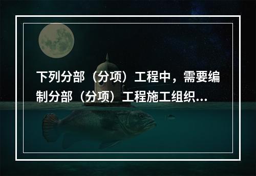 下列分部（分项）工程中，需要编制分部（分项）工程施工组织设计