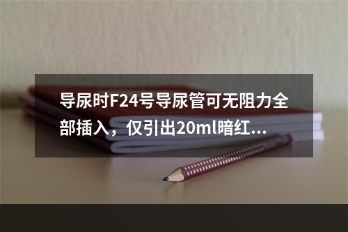 导尿时F24号导尿管可无阻力全部插入，仅引出20ml暗红色血