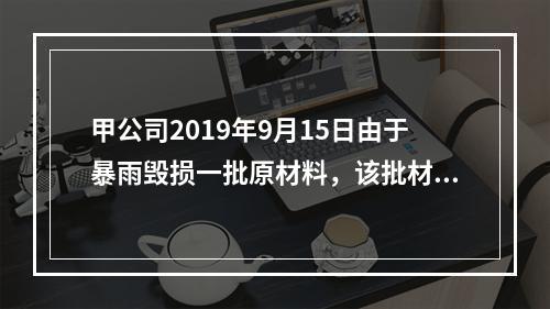 甲公司2019年9月15日由于暴雨毁损一批原材料，该批材料系