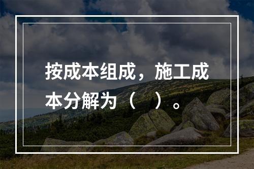 按成本组成，施工成本分解为（　）。