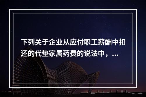 下列关于企业从应付职工薪酬中扣还的代垫家属药费的说法中，正确