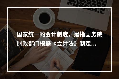 国家统一的会计制度，是指国务院财政部门根据《会计法》制定的关