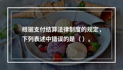 根据支付结算法律制度的规定，下列表述中错误的是（ ）。