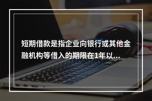 短期借款是指企业向银行或其他金融机构等借入的期限在1年以下、