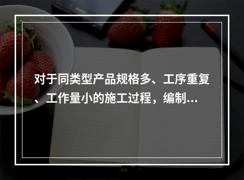 对于同类型产品规格多、工序重复、工作量小的施工过程，编制人工