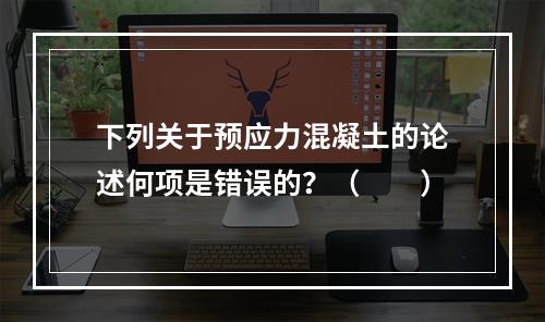 下列关于预应力混凝土的论述何项是错误的？（　　）