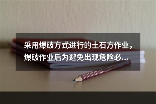 采用爆破方式进行的土石方作业，爆破作业后为避免出现危险必须由