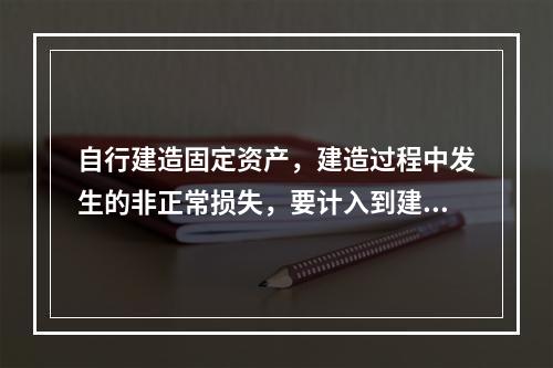 自行建造固定资产，建造过程中发生的非正常损失，要计入到建造成