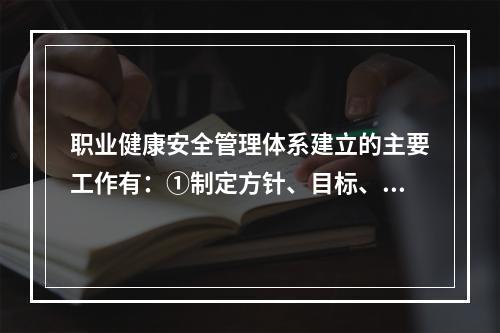 职业健康安全管理体系建立的主要工作有：①制定方针、目标、指标