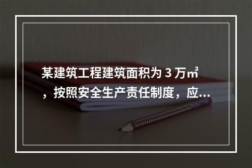 某建筑工程建筑面积为 3 万㎡，按照安全生产责任制度，应配备