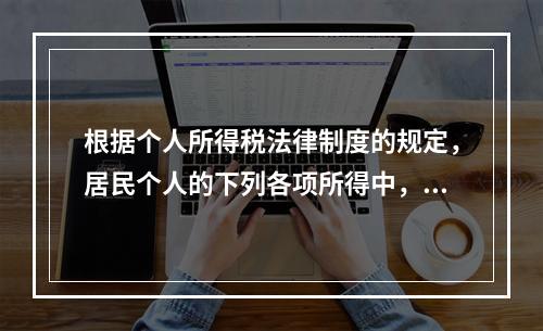 根据个人所得税法律制度的规定，居民个人的下列各项所得中，按次