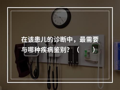 在该患儿的诊断中，最需要与哪种疾病鉴别？（　　）