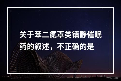 关于苯二氮䓬类镇静催眠药的叙述，不正确的是