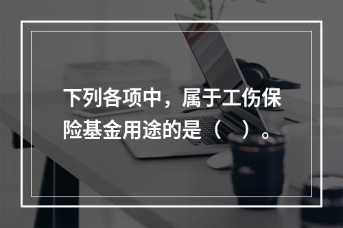 下列各项中，属于工伤保险基金用途的是（　）。