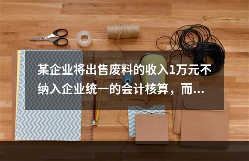 某企业将出售废料的收入1万元不纳入企业统一的会计核算，而另设