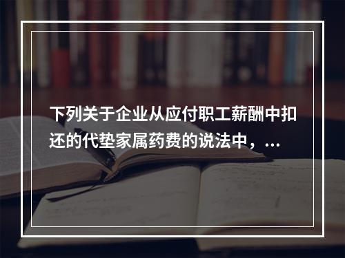 下列关于企业从应付职工薪酬中扣还的代垫家属药费的说法中，正确