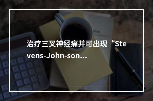 治疗三叉神经痛并可出现“Stevens-John-son综合