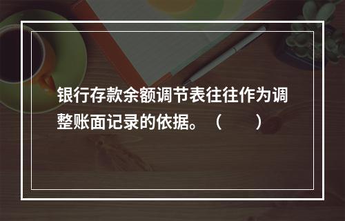 银行存款余额调节表往往作为调整账面记录的依据。（　　）