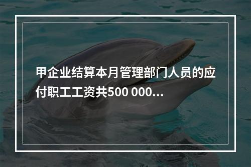 甲企业结算本月管理部门人员的应付职工工资共500 000元，