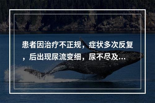 患者因治疗不正规，症状多次反复，后出现尿流变细，尿不尽及排尿