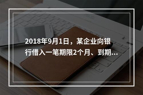 2018年9月1日，某企业向银行借入一笔期限2个月、到期一次