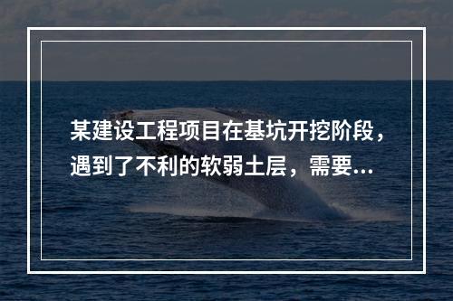 某建设工程项目在基坑开挖阶段，遇到了不利的软弱土层，需要进行