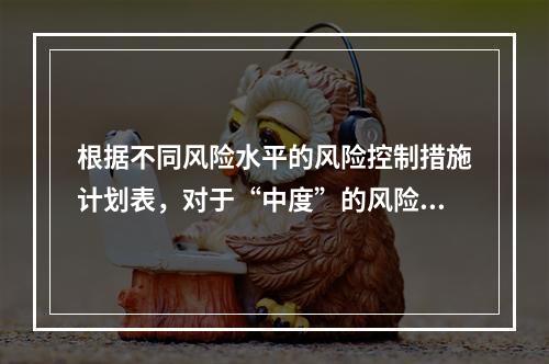 根据不同风险水平的风险控制措施计划表，对于“中度”的风险，宜