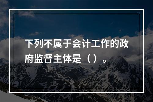 下列不属于会计工作的政府监督主体是（ ）。