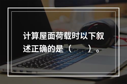 计算屋面荷载时以下叙述正确的是（　　）。