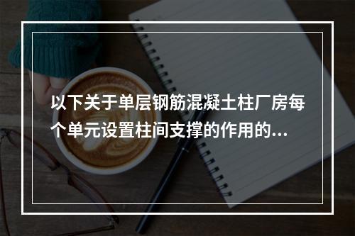 以下关于单层钢筋混凝土柱厂房每个单元设置柱间支撑的作用的叙