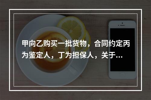 甲向乙购买一批货物，合同约定丙为鉴定人，丁为担保人，关于该合